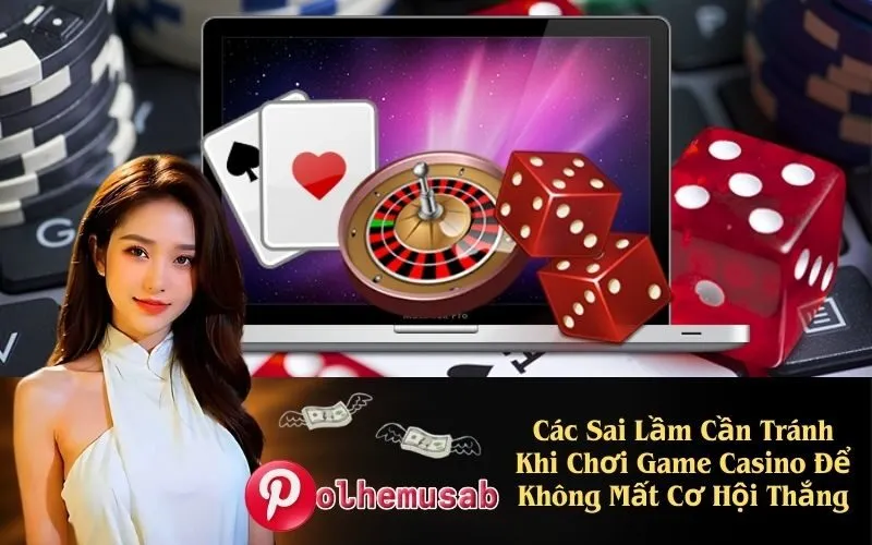 Các Sai Lầm Cần Tránh Khi Chơi Game Casino Để Không Mất Cơ Hội Thắng